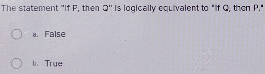 The statement "If P, then Q" is logically equivalent to "If Q, then P."
a. False
b. True