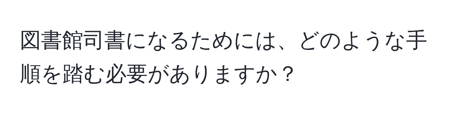 図書館司書になるためには、どのような手順を踏む必要がありますか？