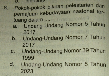 identitas
8. Pokok-pokok pikiran pelestarian dan
pemajuan kebudayaan nasional ter-
tuang dalam ....
a. Undang-Undang Nomor 5 Tahun
2017
b. Undang-Undang Nomor 7 Tahun
2017
c. Undang-Undang Nomor 39 Tahun
1999
d. Undang-Undang Nomor 5 Tahun
2023