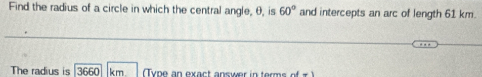 Find the radius of a circle in which the central angle, θ, is 60° and intercepts an arc of length 61 km. 
The radius is 3660 km. Type an exact answer in terms of π )