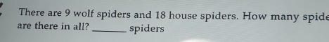 There are 9 wolf spiders and 18 house spiders. How many spide 
are there in all? _spiders