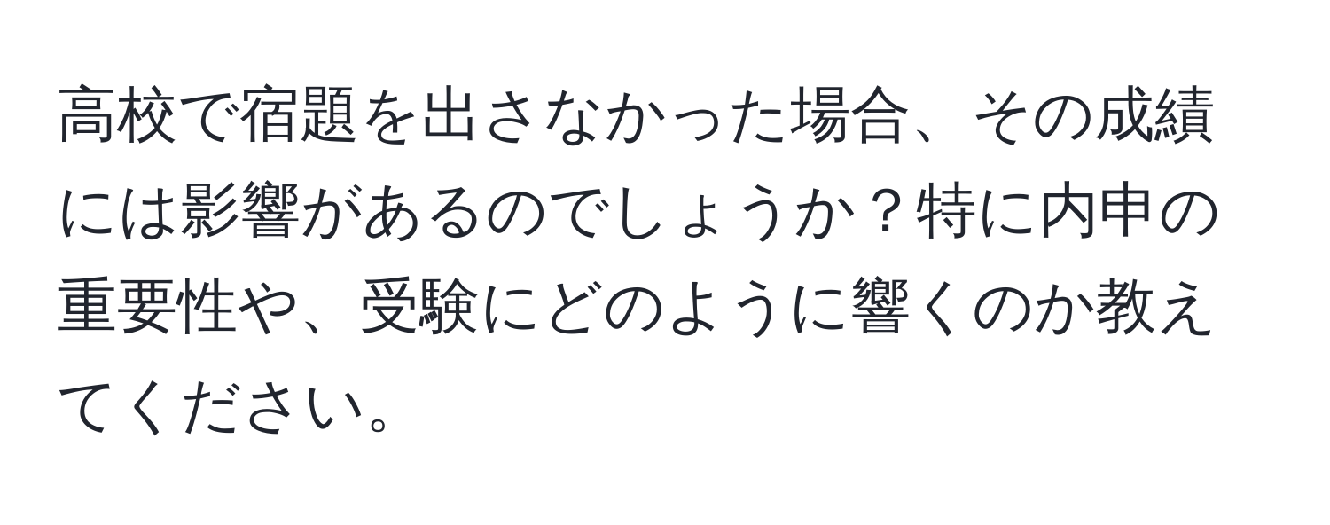 高校で宿題を出さなかった場合、その成績には影響があるのでしょうか？特に内申の重要性や、受験にどのように響くのか教えてください。