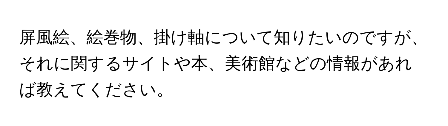 屏風絵、絵巻物、掛け軸について知りたいのですが、それに関するサイトや本、美術館などの情報があれば教えてください。