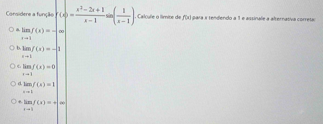 Considere a função f(x)= (x^2-2x+1)/x-1 sin ( 1/x-1 ). Calcule o limite de f(x) para x tendendo a 1 e assinale a alternativa correta:
a. limlimits _xto 1f(x)=-∈fty
b limlimits _xto 1f(x)=-|1
C limlimits _xto 1f(x)=0
d limlimits _xto 1f(x)=1
e. limlimits _xto 1f(x)=+∈fty