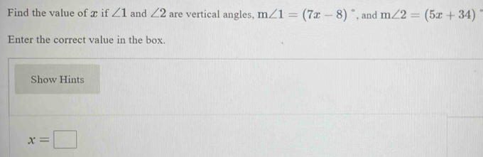 Find the value of x if ∠ 1 and ∠ 2 are vertical angles, m∠ 1=(7x-8)^circ  , and m∠ 2=(5x+34)
Enter the correct value in the box. 
Show Hints
x=□