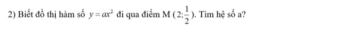 Biết đồ thị hàm số y=ax^2 đi qua điểm M(2; 1/2 ). Tìm hệ shat O a?