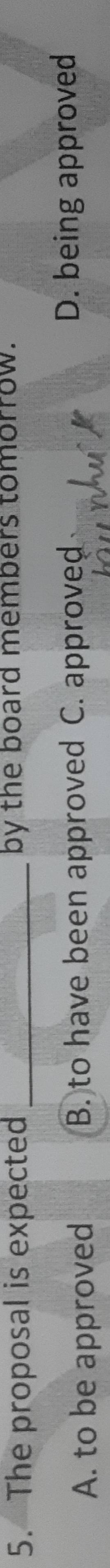 The proposal is expected _by the board members tomorrow.
A. to be approved B. to have been approved C. approved D. being approved