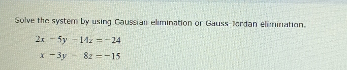 Solve the system by using Gaussian elimination or Gauss-Jordan elimination.
2x-5y-14z=-24
x-3y-8z=-15