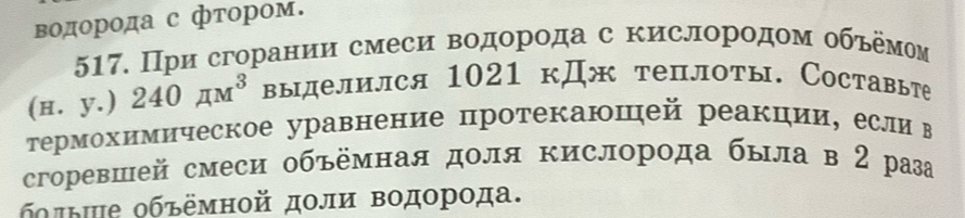 водорода с фтором. 
517. При сгорании смеси водорода с кислородом обόемом 
(н. y.) 240π m^3 выделился 1021 кДж теплоты. Составьте 
τермохимическое уравнение протекаюшей реакции, если в 
cгоревшей смеси объёмная доля Κислорода была в 2 раза 
болые объемной доли Βодорода.