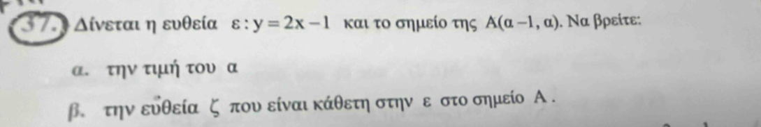 Δίνεται η ευθεία varepsilon :y=2x-1 και το σημείο της A(alpha -1,alpha ). Να βρείτε: 
α. την τιμή του α
β. την ευθεία ζ που είναι κάθετη στην ε στο σημείο Α.