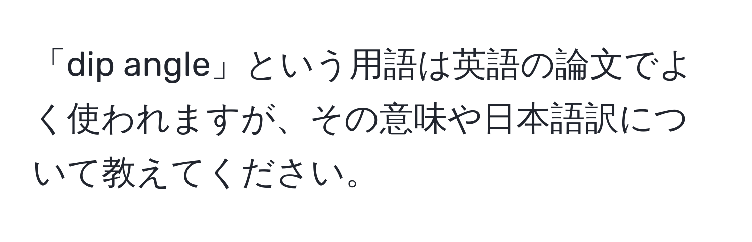 「dip angle」という用語は英語の論文でよく使われますが、その意味や日本語訳について教えてください。