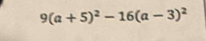 9(a+5)^2-16(a-3)^2