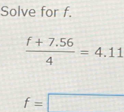 Solve for f.
 (f+7.56)/4 =4.11
f=□