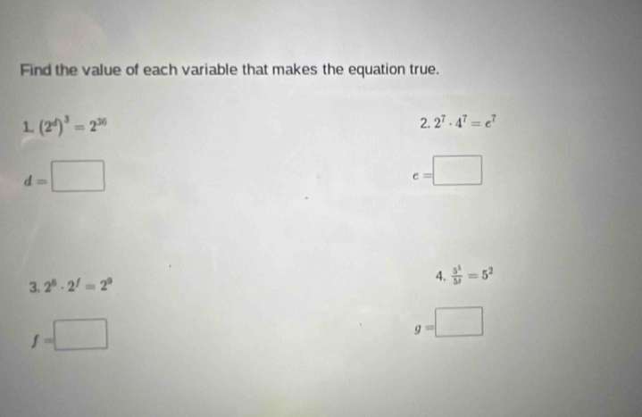 Find the value of each variable that makes the equation true. 
1. (2^d)^3=2^(36)
2. 2^7· 4^7=e^7
d=□
e=□
3. 2^6· 2^f=2^9
4.  5^1/5^9 =5^2
f=□
g=□