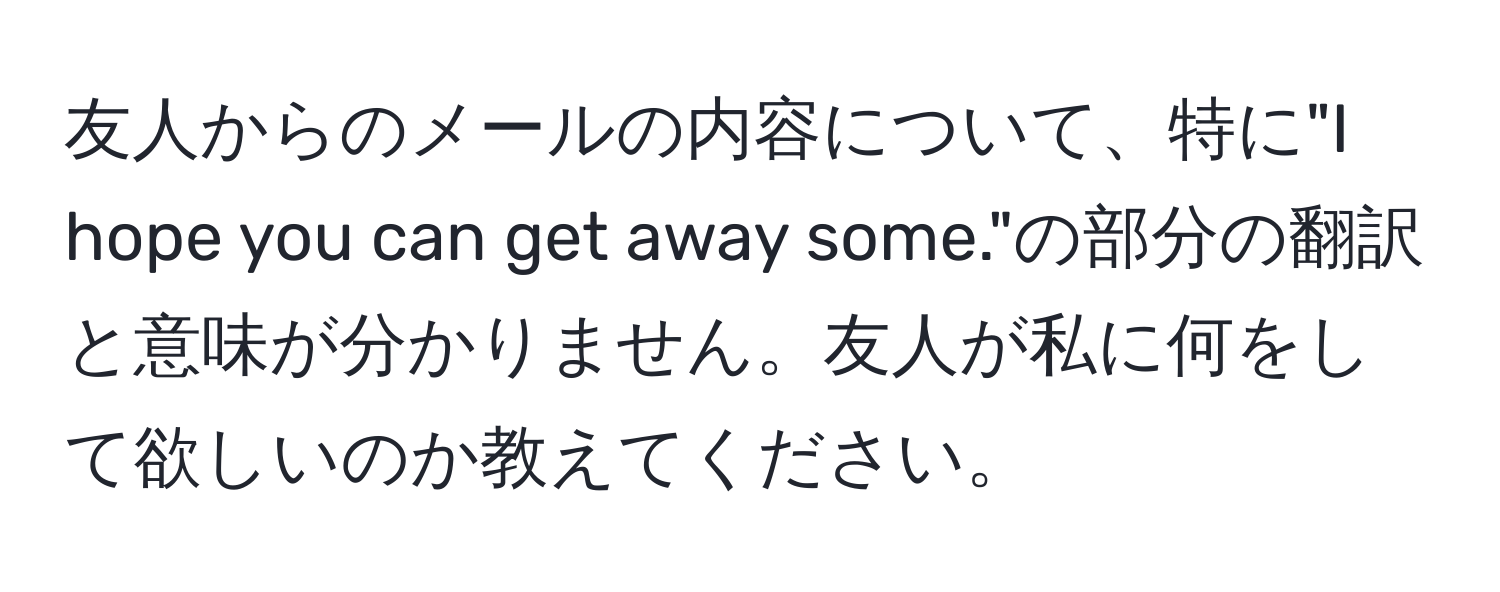 友人からのメールの内容について、特に"I hope you can get away some."の部分の翻訳と意味が分かりません。友人が私に何をして欲しいのか教えてください。