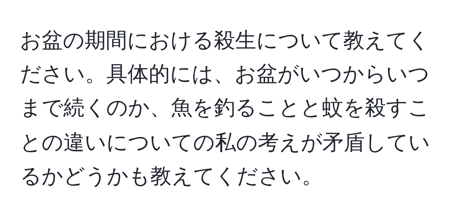 お盆の期間における殺生について教えてください。具体的には、お盆がいつからいつまで続くのか、魚を釣ることと蚊を殺すことの違いについての私の考えが矛盾しているかどうかも教えてください。