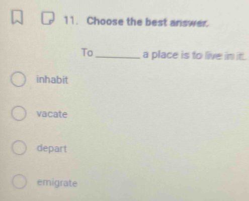 Choose the best answer.
To_ a place is to live in it.
inhabit
vacate
depart
emigrate