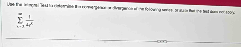 Use the Integral Test to determine the convergence or divergence of the following series, or state that the test does not apply.
sumlimits _(k=3)^(∈fty) 1/4e^k 