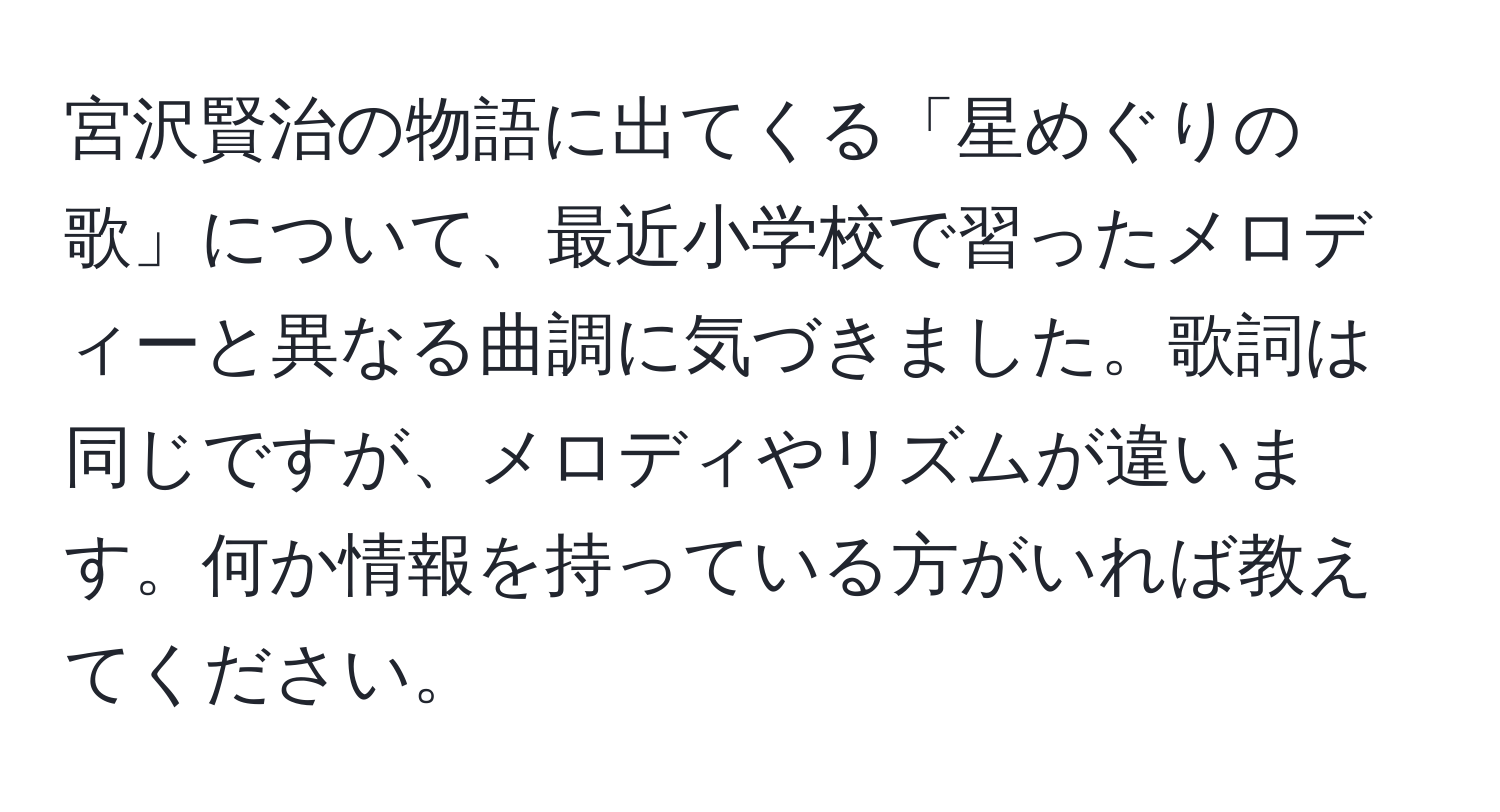 宮沢賢治の物語に出てくる「星めぐりの歌」について、最近小学校で習ったメロディーと異なる曲調に気づきました。歌詞は同じですが、メロディやリズムが違います。何か情報を持っている方がいれば教えてください。