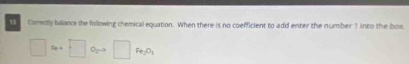 Correctly balance the following chemical equation. When there is no coefficient to add enter the number 1 into the box
□ Fe+ □ Oz □ Fe_2O_3