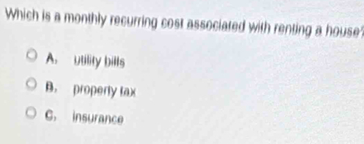 Which is a monthly recurring cost associated with renting a house
A. utility bills
B. properly lax
C. insurance