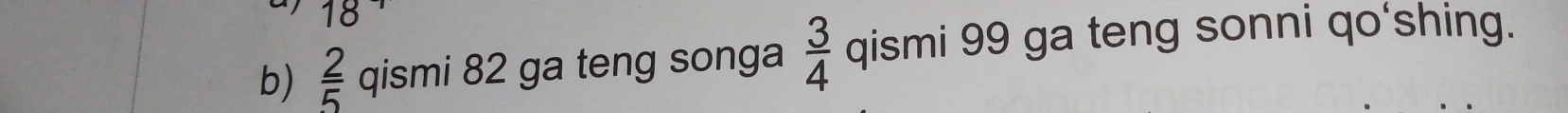  2/5  qismi 82 ga teng songa  3/4  qismi 99 ga teng sonni qo'shing.