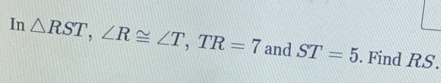 In △ RST, ∠ R≌ ∠ T, TR=7 and ST=5. Find RS.