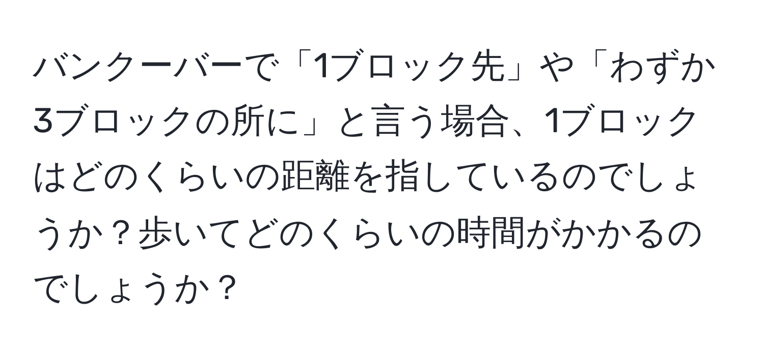 バンクーバーで「1ブロック先」や「わずか3ブロックの所に」と言う場合、1ブロックはどのくらいの距離を指しているのでしょうか？歩いてどのくらいの時間がかかるのでしょうか？