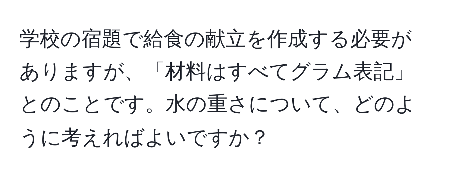 学校の宿題で給食の献立を作成する必要がありますが、「材料はすべてグラム表記」とのことです。水の重さについて、どのように考えればよいですか？