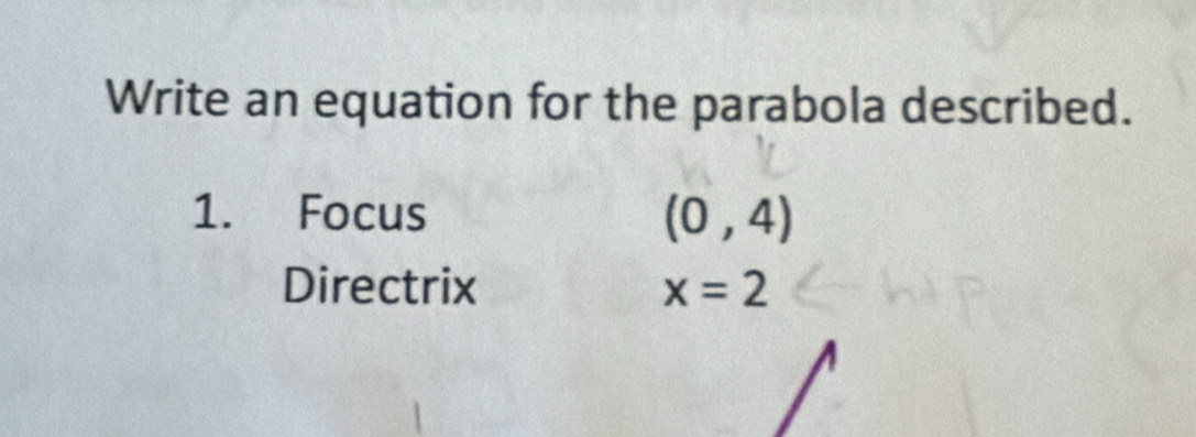 Write an equation for the parabola described. 
1. Focus (0,4)
Directrix x=2