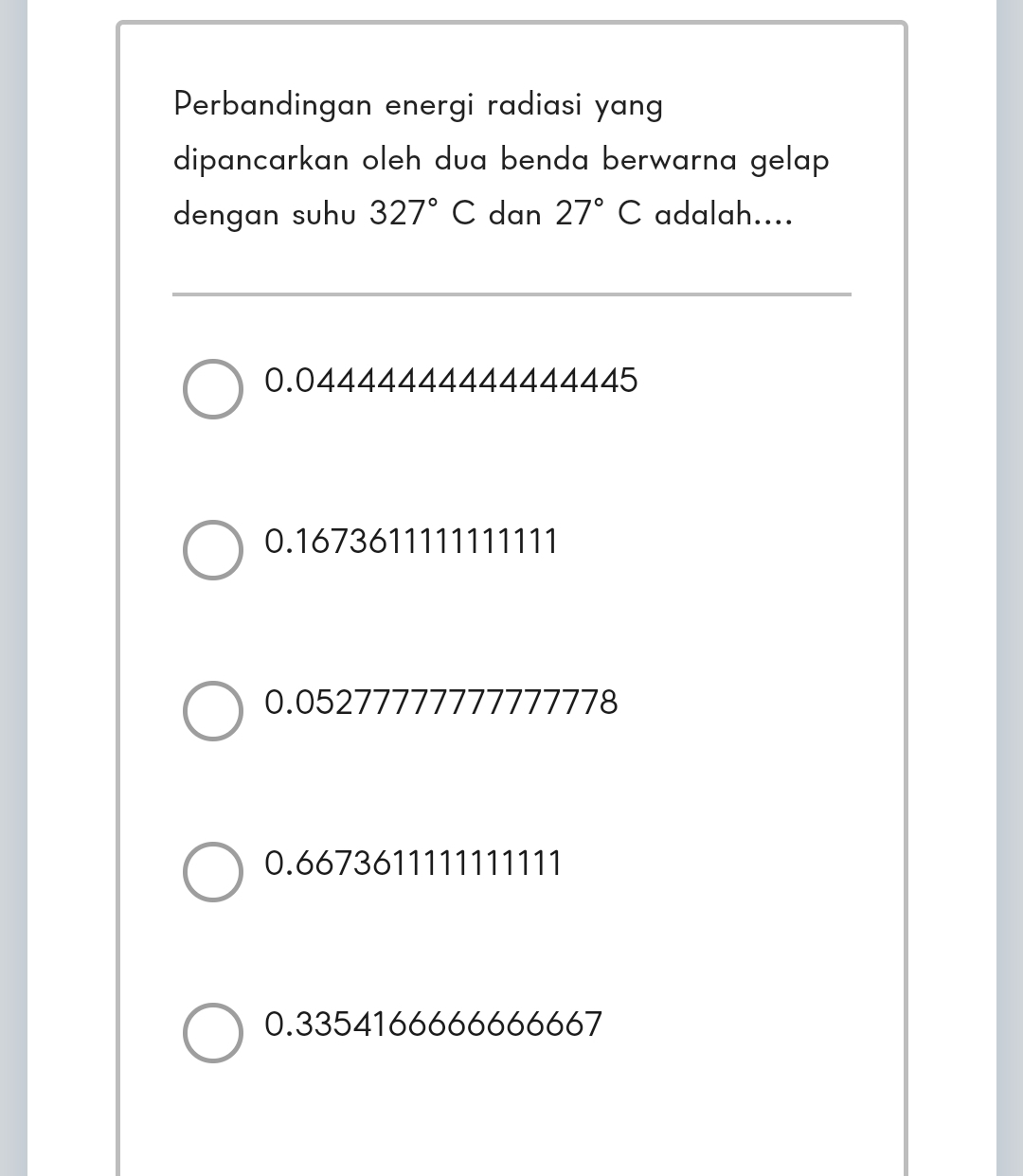 Perbandingan energi radiasi yang
dipancarkan oleh dua benda berwarna gelap 
dengan suhu 327°C dan 27°C adalah....
0.04444444444444445
0.1673611111111111
0.05277777777777778
0.6673611111111111
0.3354166666666667