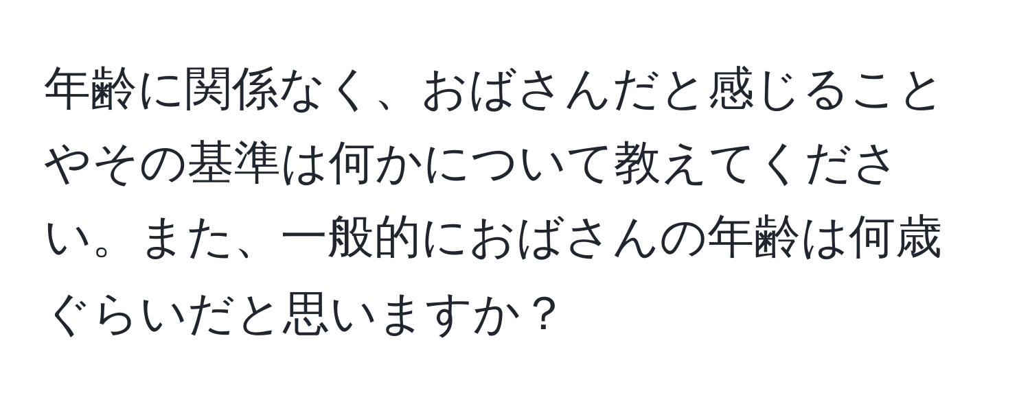 年齢に関係なく、おばさんだと感じることやその基準は何かについて教えてください。また、一般的におばさんの年齢は何歳ぐらいだと思いますか？