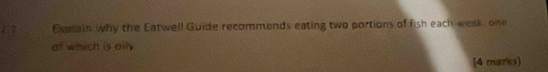 Expiain why the Eatwell Guide recommends eating two portions of fish each week, one 
of which is oily 
[4 marks]