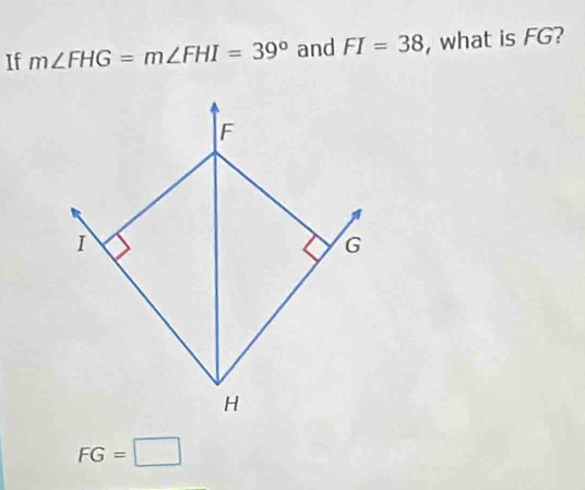 If m∠ FHG=m∠ FHI=39° and FI=38 , what is FG?
F
I
G
H
FG=□