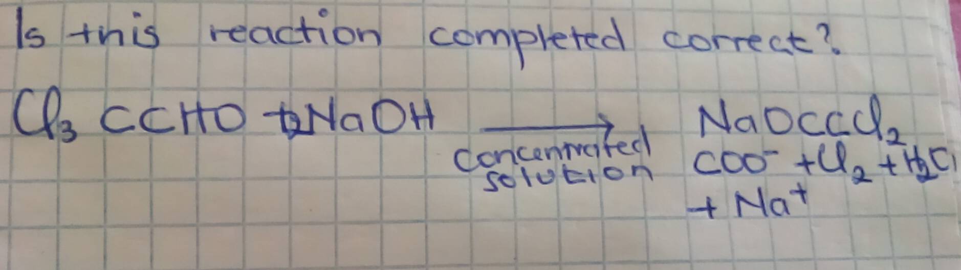 Is this reaction completed correct?
Cl_3 CCHO NaOH NaDccQ 
concentated 
2 
solucion COO^-+Cl_2+H_2Cl
+Na^+