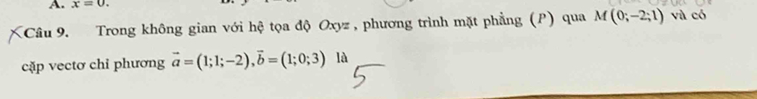 x=0. 
Câu 9. Trong không gian với hệ tọa độ Oxyz, phương trình mặt phẳng (P) qua M(0;-2;1) và có 
cặp vectơ chỉ phương vector a=(1;1;-2), vector b=(1;0;3) là