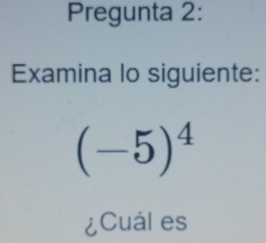 Pregunta 2: 
Examina lo siguiente:
(-5)^4
¿Cuál es