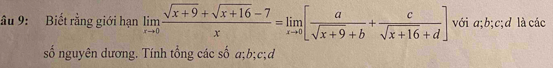 âu 9: Biết rằng giới hạn limlimits _xto 0 (sqrt(x+9)+sqrt(x+16)-7)/x =limlimits _xto 0[ a/sqrt(x+9)+b + c/sqrt(x+16)+d ] với a; b; c;d là các 
số nguyên dương. Tính tổng các số a; b; c;d