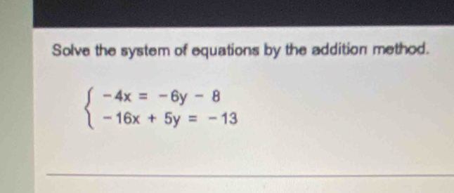 Solve the system of equations by the addition method.
beginarrayl -4x=-6y-8 -16x+5y=-13endarray.