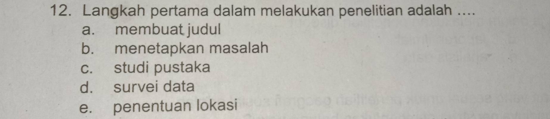 Langkah pertama dalam melakukan penelitian adalah ....
a. membuat judul
b. menetapkan masalah
c. studi pustaka
d. survei data
e. penentuan lokasi