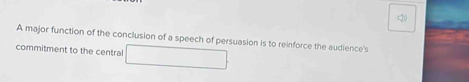 A major function of the conclusion of a speech of persuasion is to reinforce the audience's 
commitment to the central