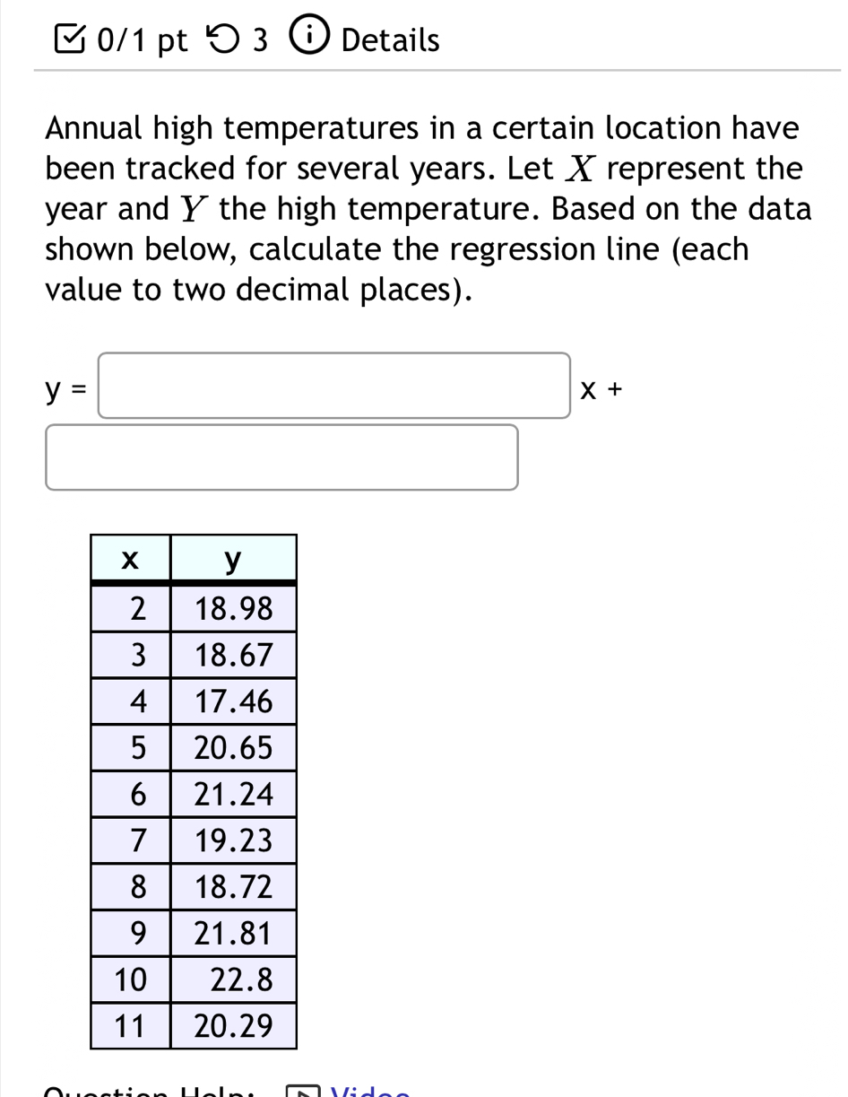 つ 3 ⓘ Details
Annual high temperatures in a certain location have
been tracked for several years. Let X represent the
year and Y the high temperature. Based on the data
shown below, calculate the regression line (each
value to two decimal places).
y=□ x+
□