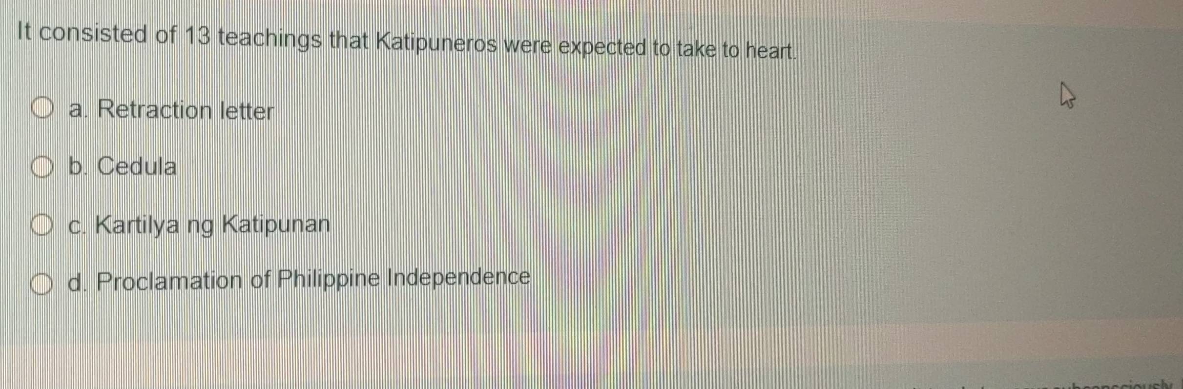 It consisted of 13 teachings that Katipuneros were expected to take to heart.
a. Retraction letter
b. Cedula
c. Kartilya ng Katipunan
d. Proclamation of Philippine Independence