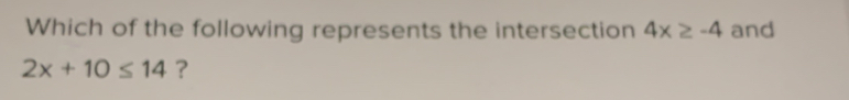 Which of the following represents the intersection 4x≥ -4 and
2x+10≤ 14 ?