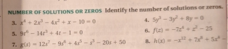 NUMBER OF SOLUTIONS OR ZEROS Identify the number of solutions or zeros. 
3. x^4+2x^3-4x^2+x-10=0 4. 5y^3-3y^2+8y=0
5. 9t^6-14t^3+4t-1=0 6. f(z)=-7z^4+z^2-25
7. g(s)=12s^7-9s^6+4s^5-s^3-20s+50 8. h(x)=-x^(12)+7x^8+5x^4-