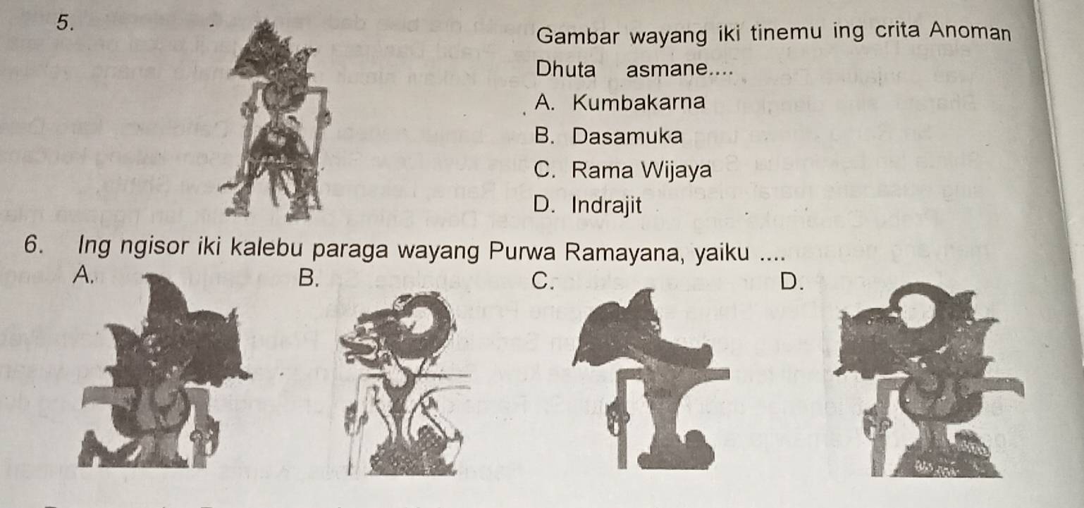 Gambar wayang iki tinemu ing crita Anoman
Dhuta asmane....
A. Kumbakarna
B. Dasamuka
C. Rama Wijaya
D. Indrajit
6. Ing ngisor iki kalebu paraga wayang Purwa Ramayana, yaiku …..
B.
C.
D.