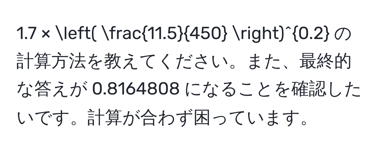 1.7 × (  (11.5)/450  )^0.2 の計算方法を教えてください。また、最終的な答えが 0.8164808 になることを確認したいです。計算が合わず困っています。