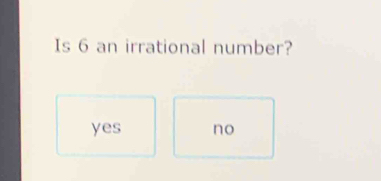 Is 6 an irrational number?
yes no