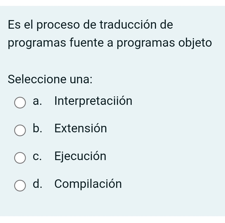 Es el proceso de traducción de
programas fuente a programas objeto
Seleccione una:
a. Interpretaciión
b. Extensión
c. Ejecución
d. Compilación