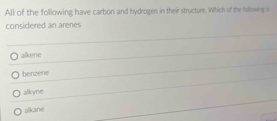 All of the following have carbon and hydrogen in their structure. Which of the following is
considered an arenes
alkene
benzene
alkyne
alkane